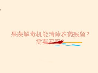 果蔬解毒机能清除农药残留？需要买...